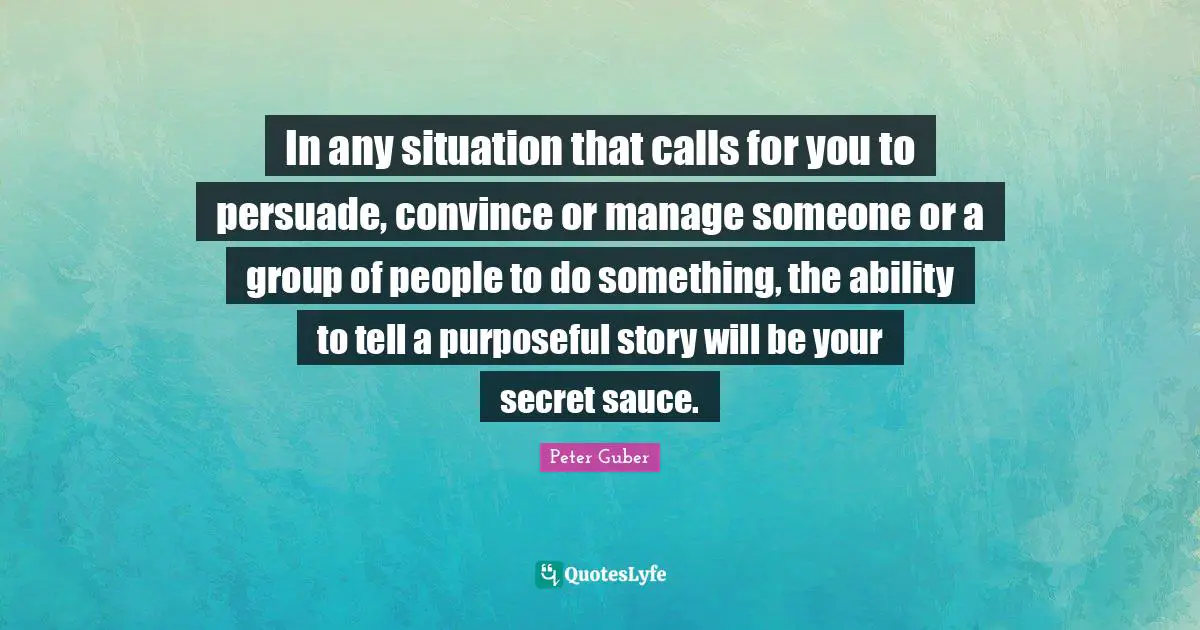 Convince Quotes: "In any situation that calls for you to persuade, convince or manage someone or a group of people to do something, the ability to tell a purposeful story will be your secret sauce."