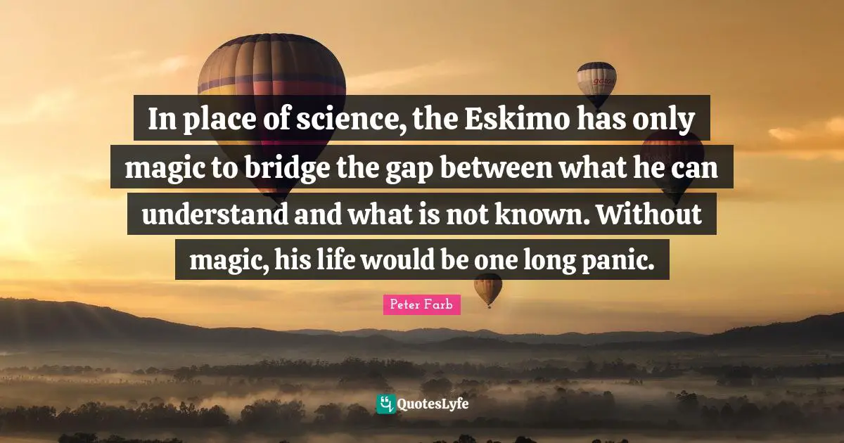 Peter Farb Quotes: "In place of science, the Eskimo has only magic to bridge the gap between what he can understand and what is not known. Without magic, his life would be one long panic."