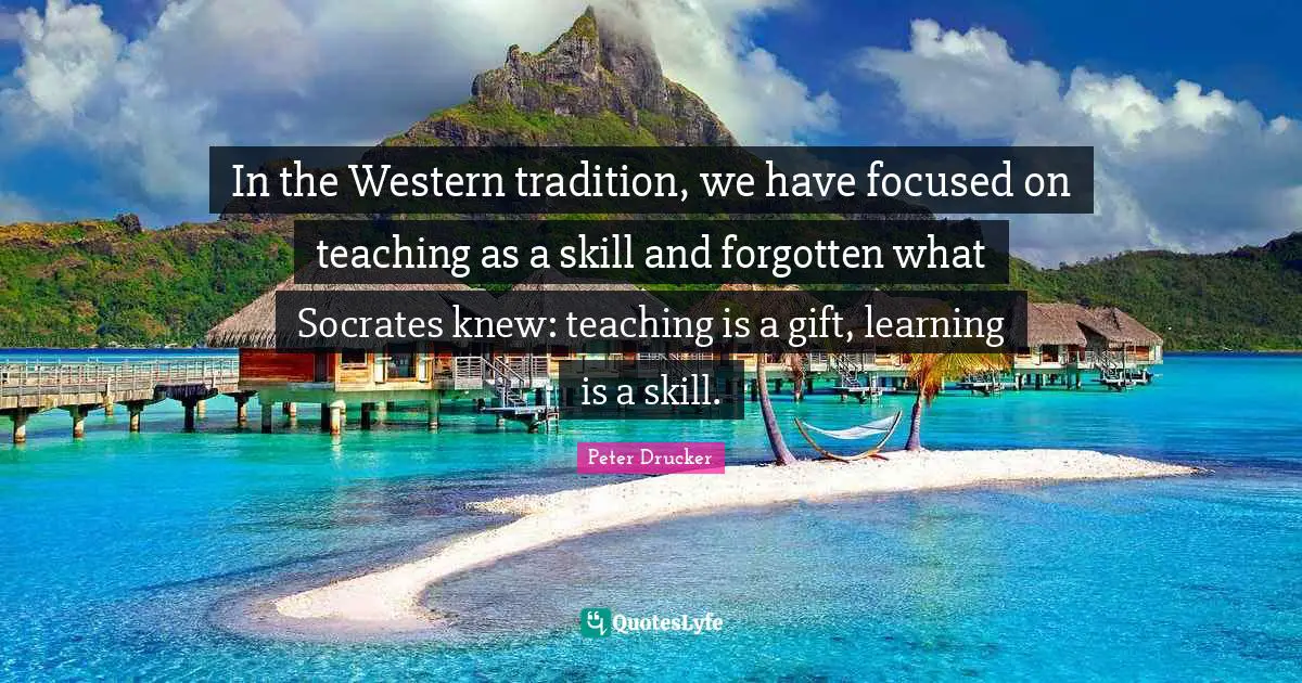 In the Western tradition, we have focused on teaching as a skill and forgotten what Socrates knew: teaching is a gift, learning is a skill.