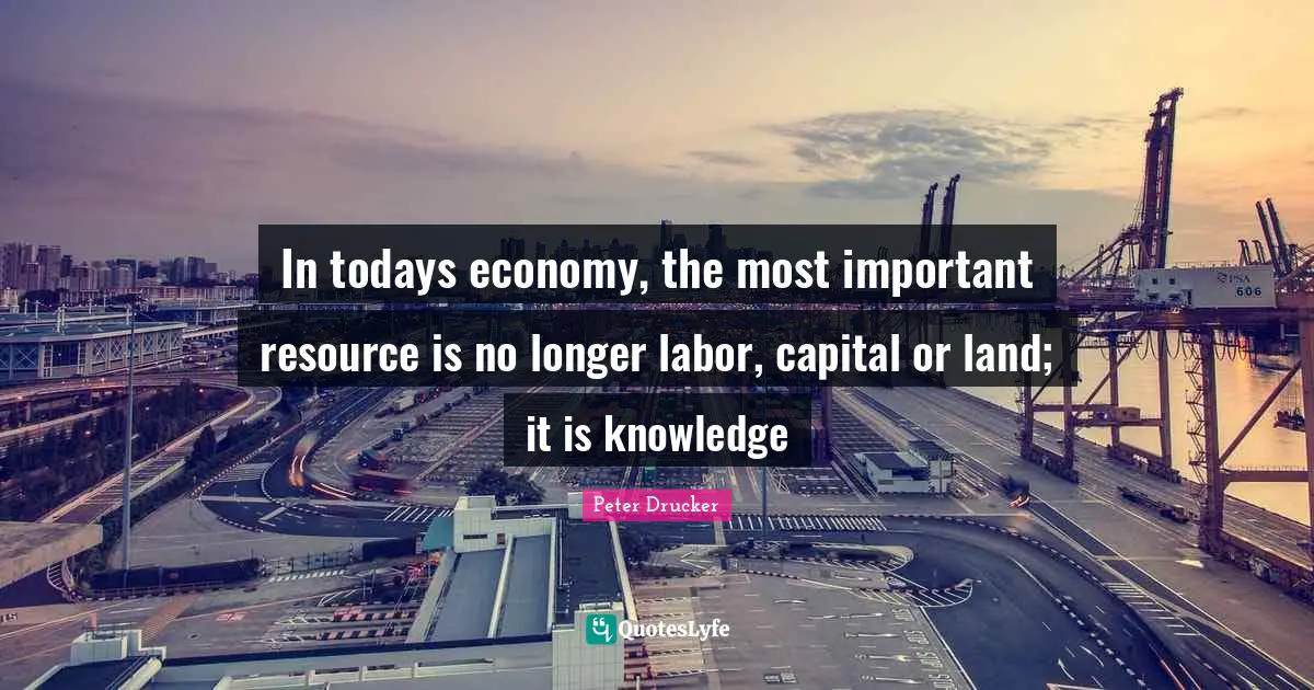 In todays economy, the most important resource is no longer labor, capital or land; it is knowledge