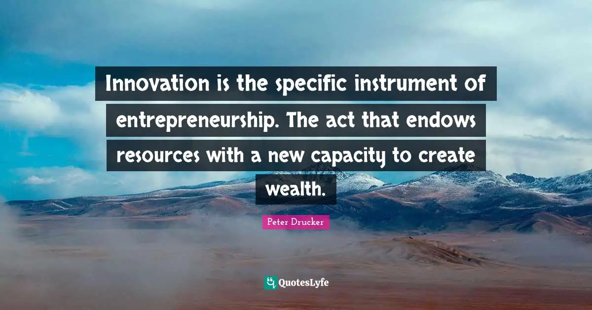 Entrepreneurship Quotes: "Innovation is the specific instrument of entrepreneurship. The act that endows resources with a new capacity to create wealth."