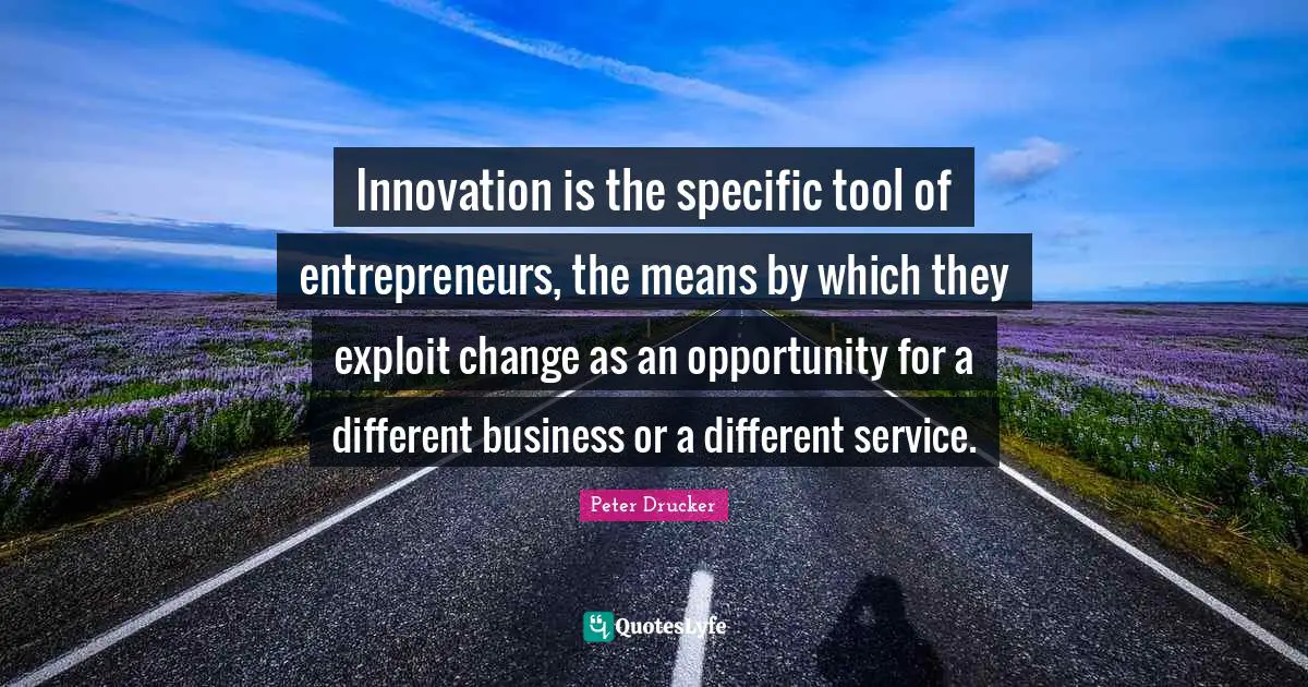 Innovation is the specific tool of entrepreneurs, the means by which they exploit change as an opportunity for a different business or a different service.