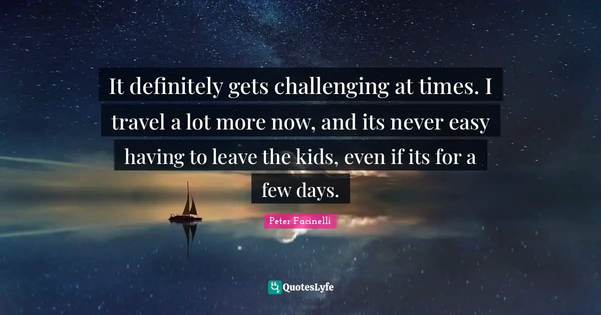 It definitely gets challenging at times. I travel a lot more now, and its never easy having to leave the kids, even if its for a few days.