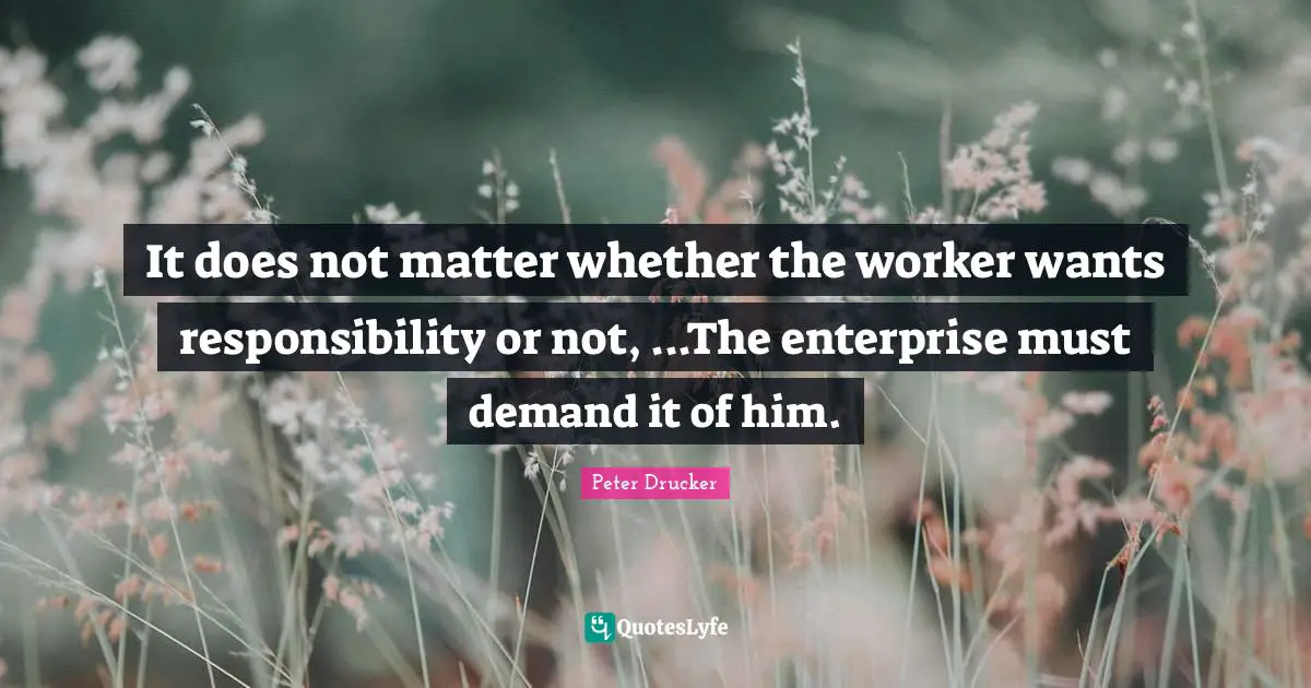 It does not matter whether the worker wants responsibility or not, ...The enterprise must demand it of him.
