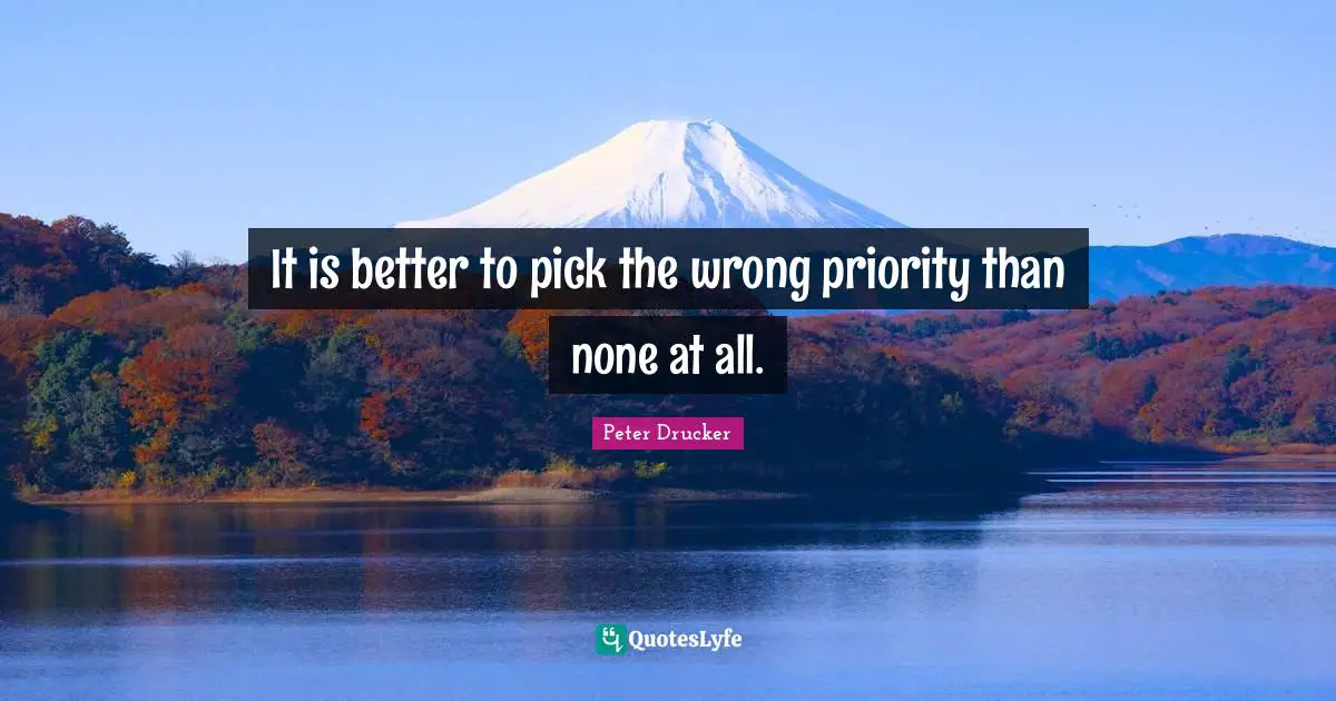 It is better to pick the wrong priority than none at all.