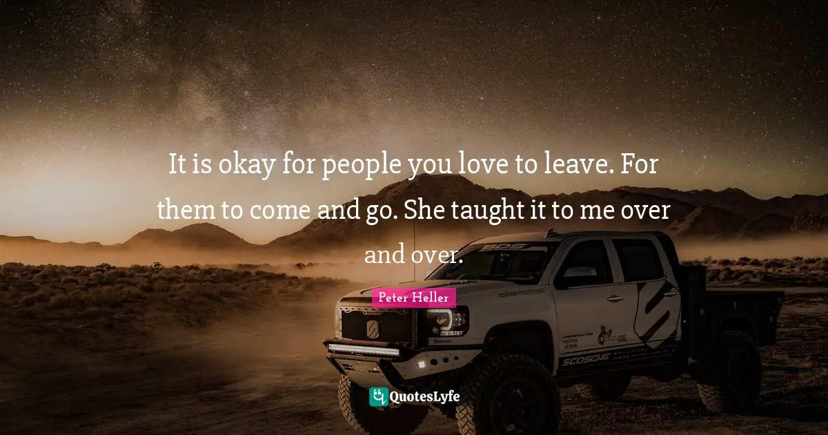 It is okay for people you love to leave. For them to come and go. She taught it to me over and over.