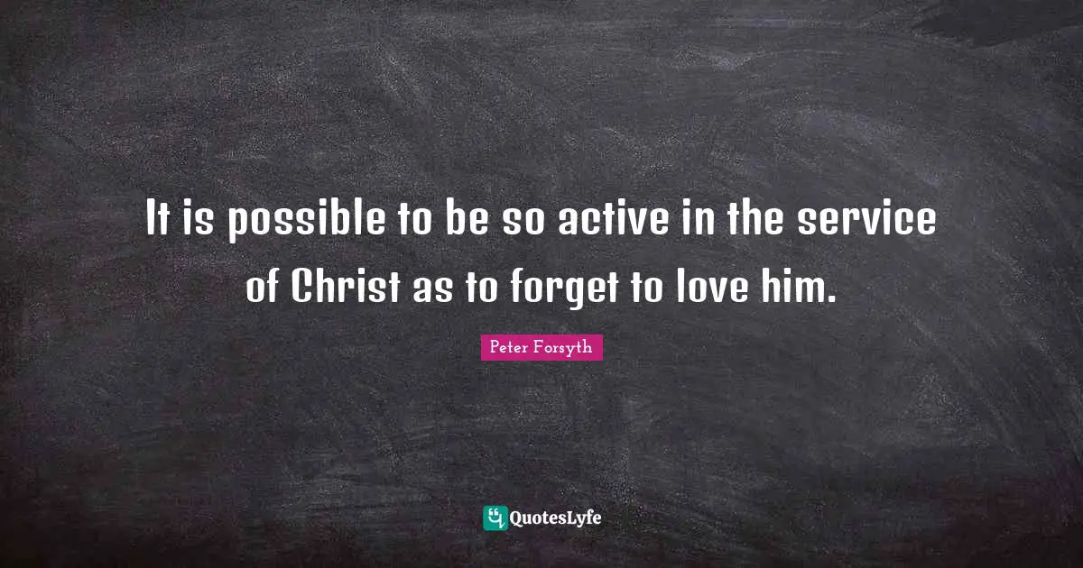 It is possible to be so active in the service of Christ as to forget to love him.
