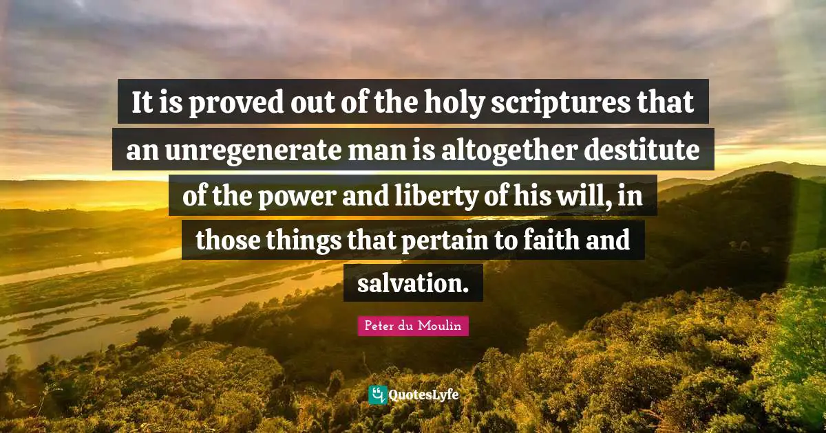 It is proved out of the holy scriptures that an unregenerate man is altogether destitute of the power and liberty of his will, in those things that pertain to faith and salvation.