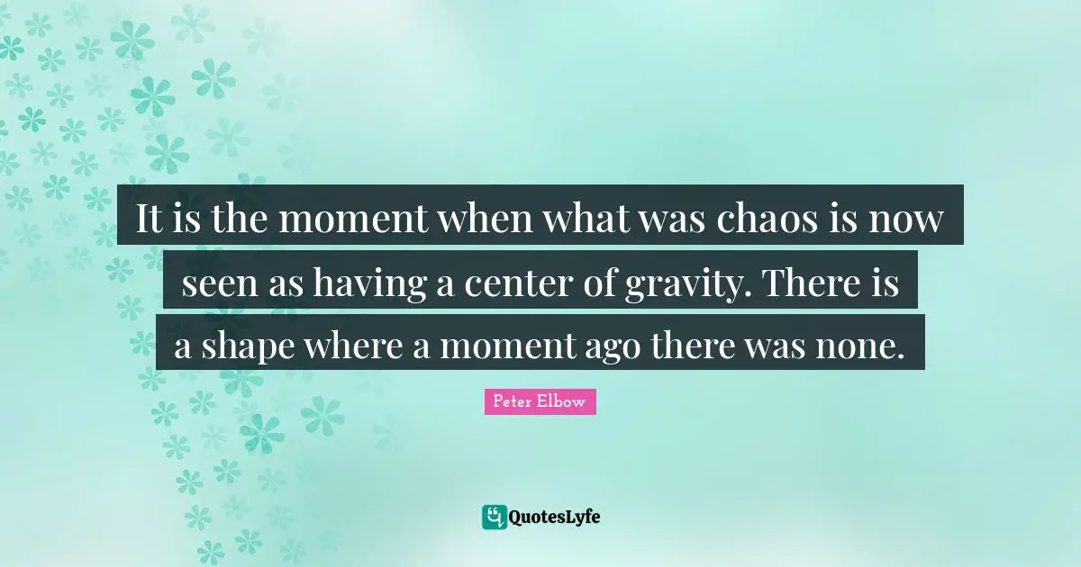Center Of Gravity Quotes: "It is the moment when what was chaos is now seen as having a center of gravity. There is a shape where a moment ago there was none."