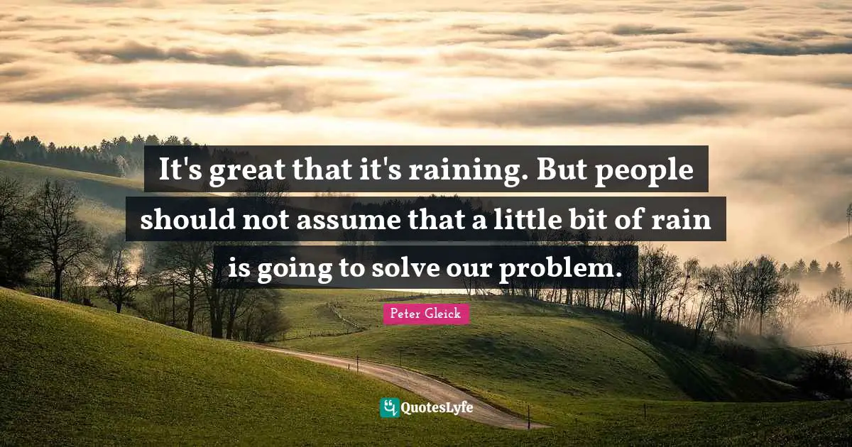 It's great that it's raining. But people should not assume that a little bit of rain is going to solve our problem.