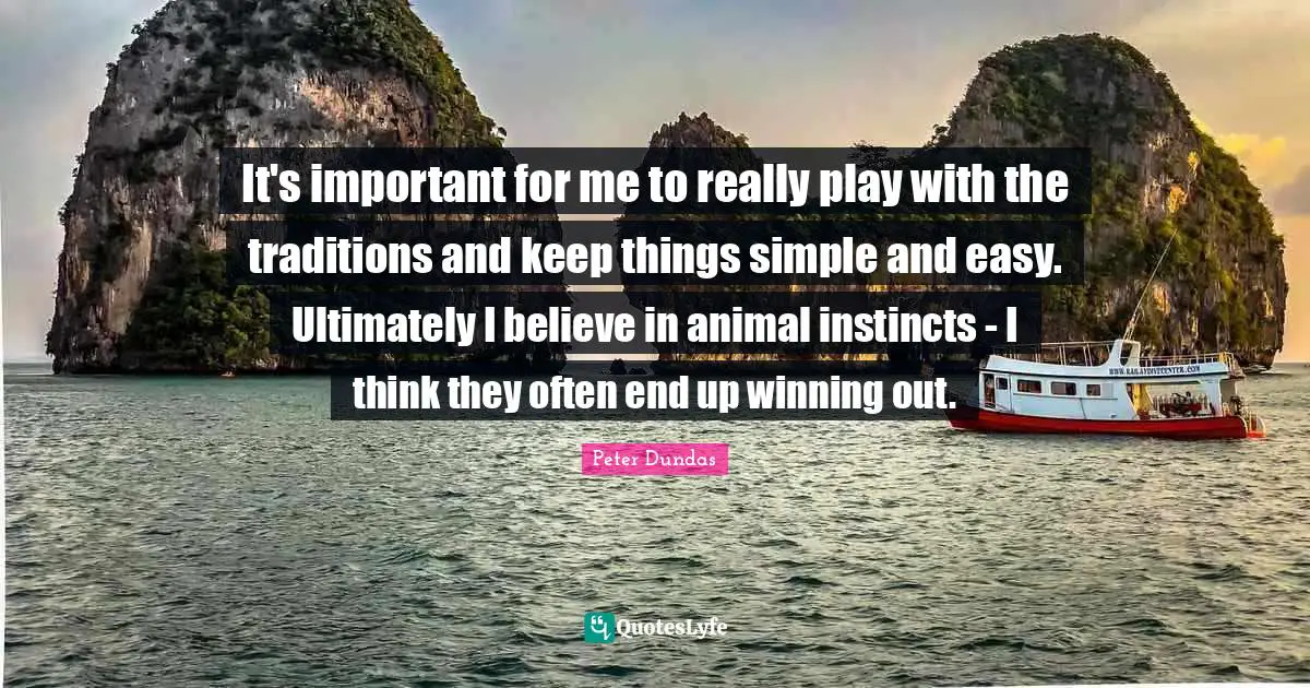 It's important for me to really play with the traditions and keep things simple and easy. Ultimately I believe in animal instincts - I think they often end up winning out.