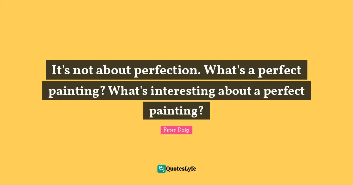 It's not about perfection. What's a perfect painting? What's interesting about a perfect painting?