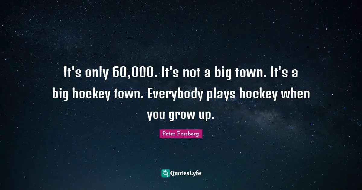 It's only 60,000. It's not a big town. It's a big hockey town. Everybody plays hockey when you grow up.