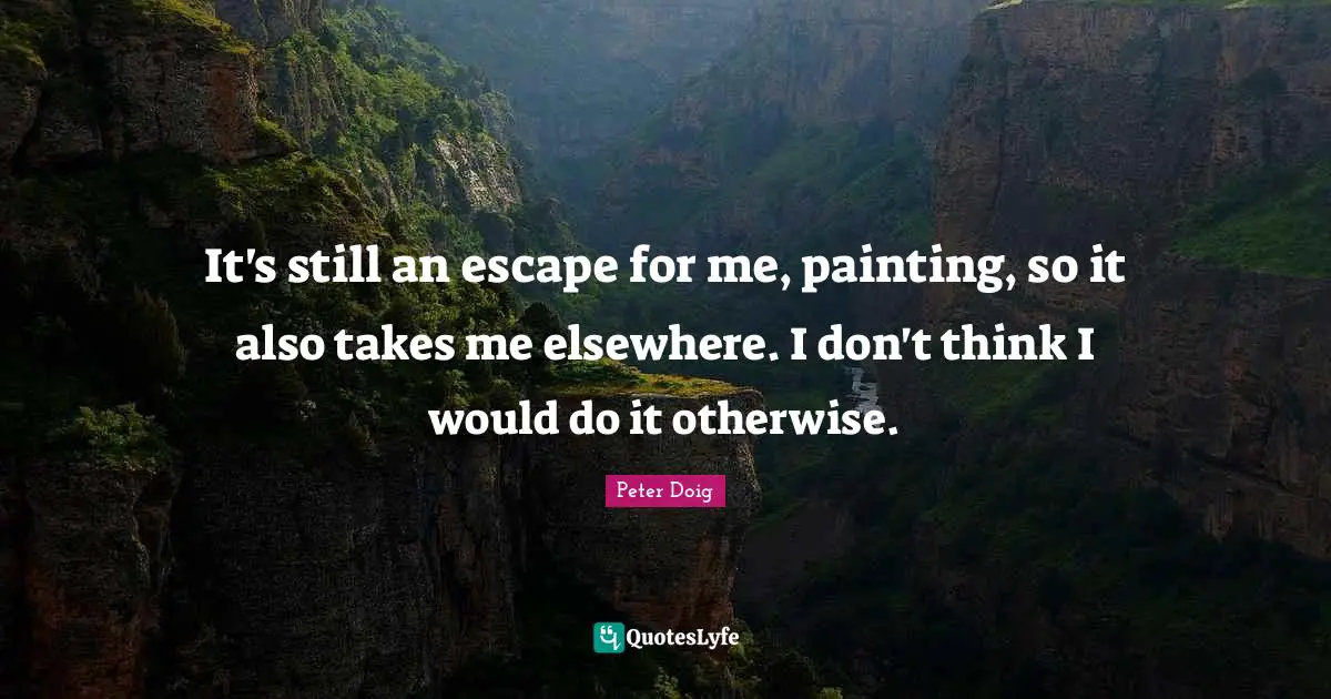 It's still an escape for me, painting, so it also takes me elsewhere. I don't think I would do it otherwise.