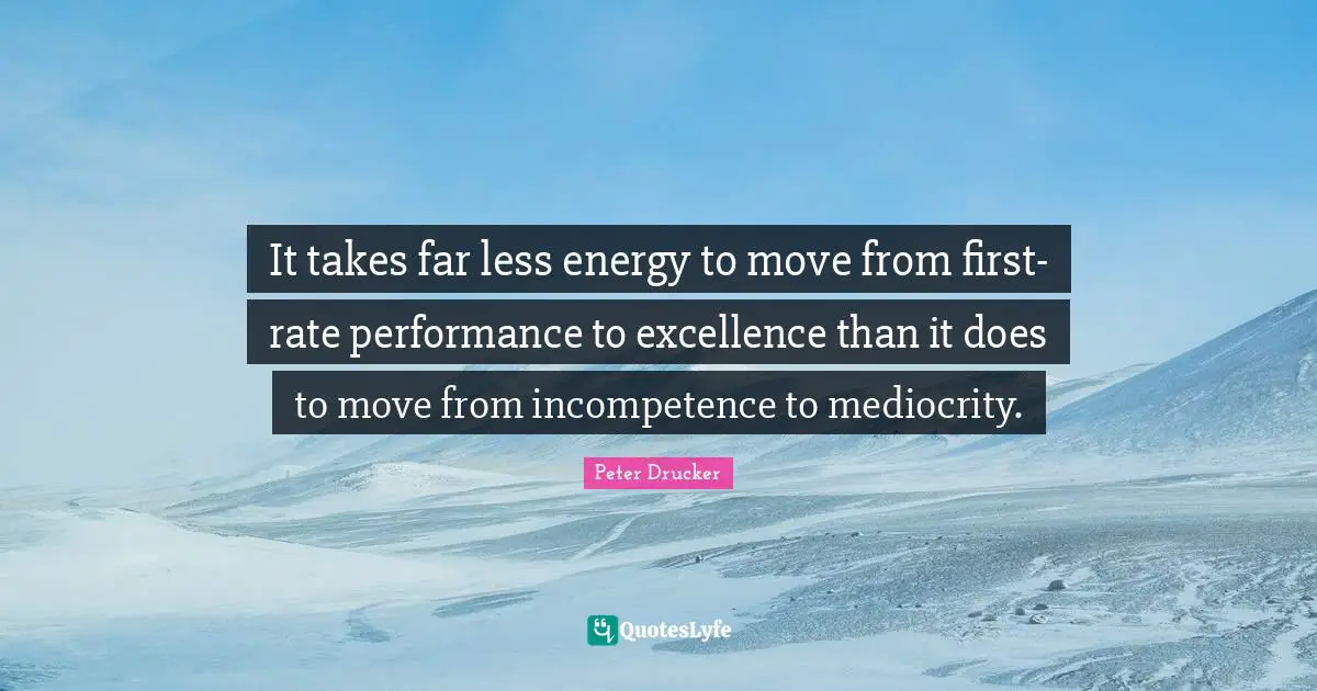 Incompetence Quotes: "It takes far less energy to move from first-rate performance to excellence than it does to move from incompetence to mediocrity."