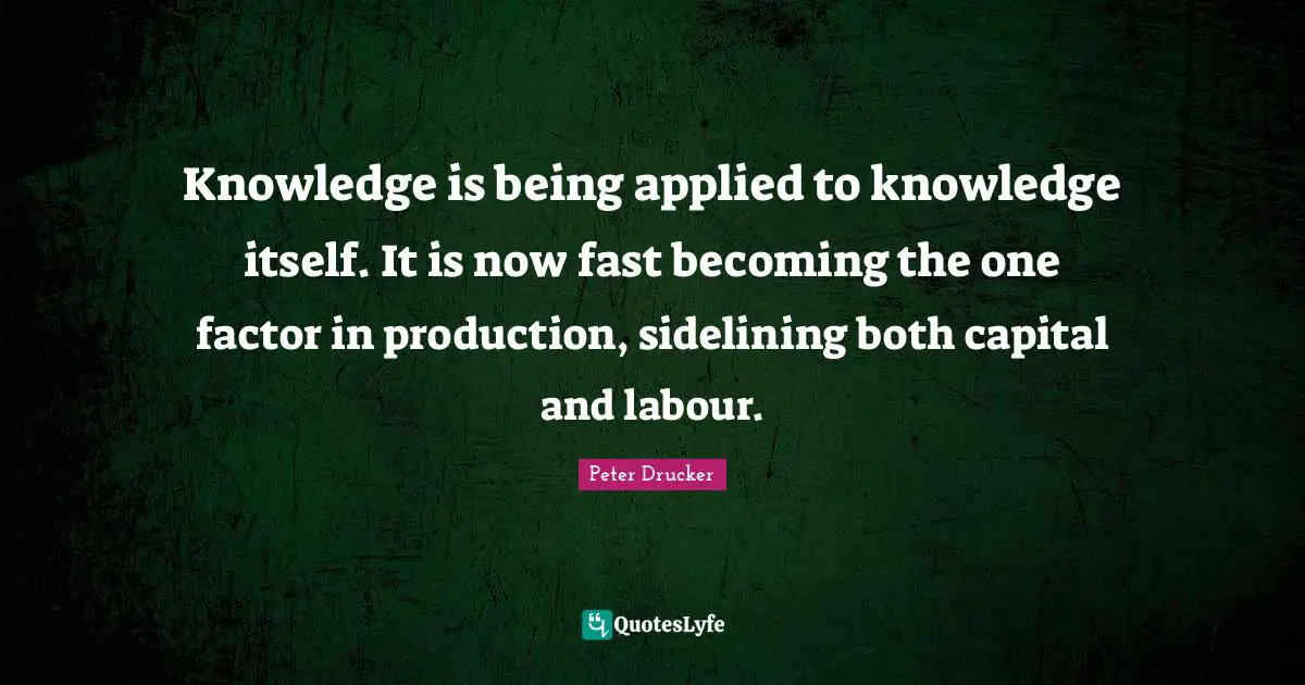 Knowledge is being applied to knowledge itself. It is now fast becoming the one factor in production, sidelining both capital and labour.
