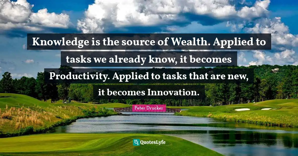 Knowledge is the source of Wealth. Applied to tasks we already know, it becomes Productivity. Applied to tasks that are new, it becomes Innovation.