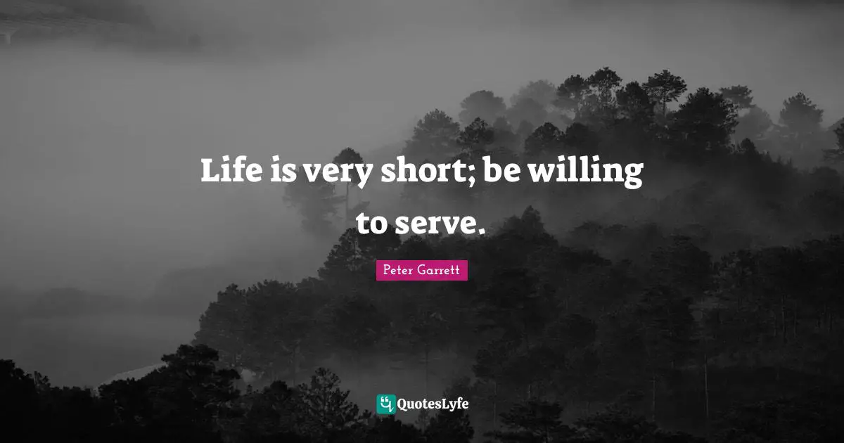 Peter Garrett Quotes: "Life is very short; be willing to serve."