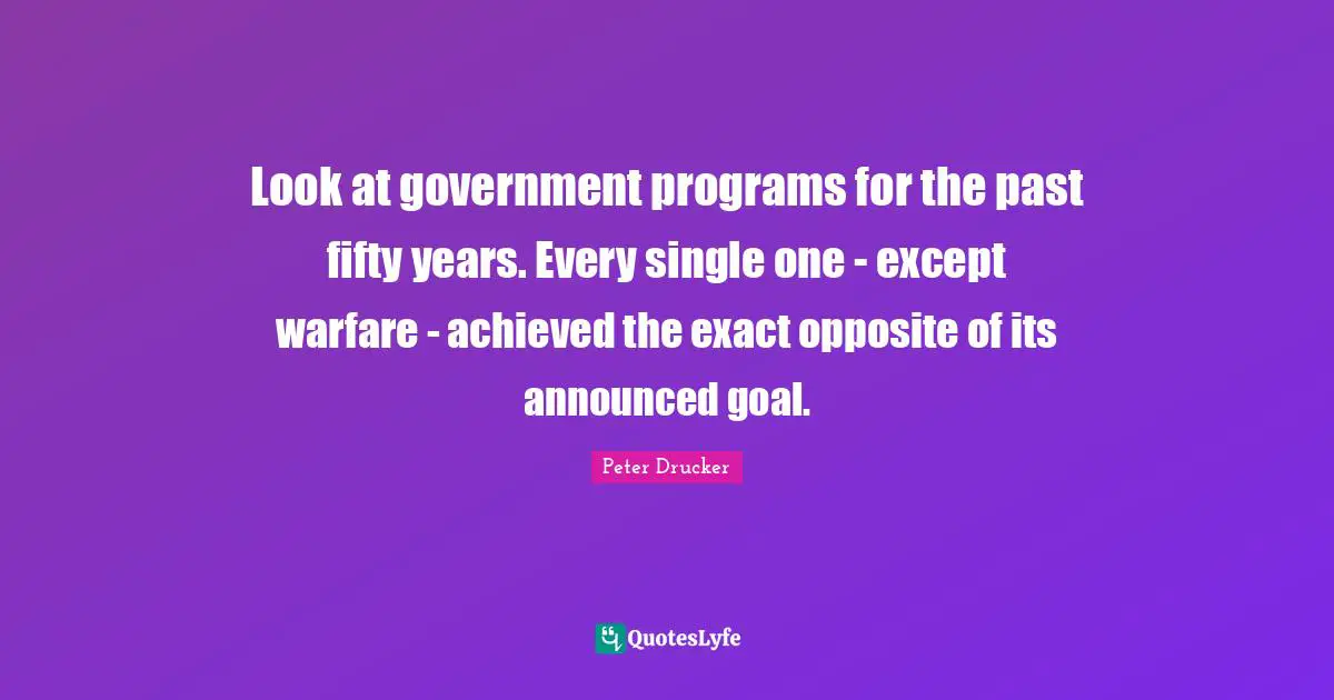 Look at government programs for the past fifty years. Every single one - except warfare - achieved the exact opposite of its announced goal.