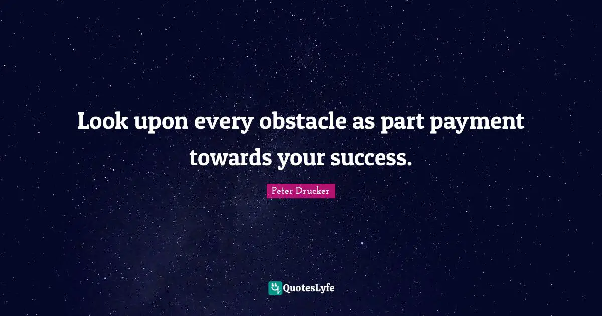 Look upon every obstacle as part payment towards your success.