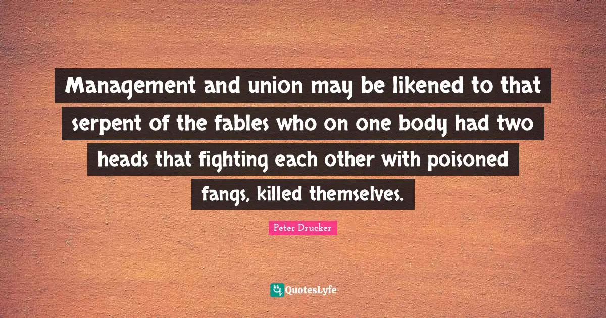 Management and union may be likened to that serpent of the fables who on one body had two heads that fighting each other with poisoned fangs, killed themselves.