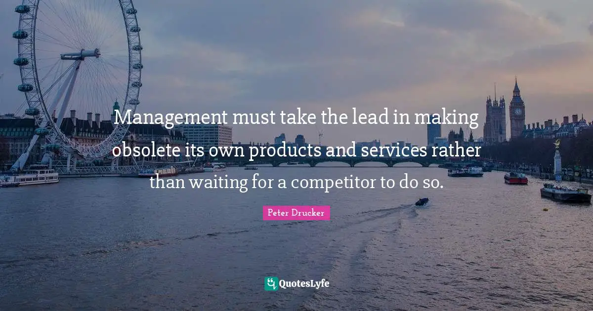 Management must take the lead in making obsolete its own products and services rather than waiting for a competitor to do so.