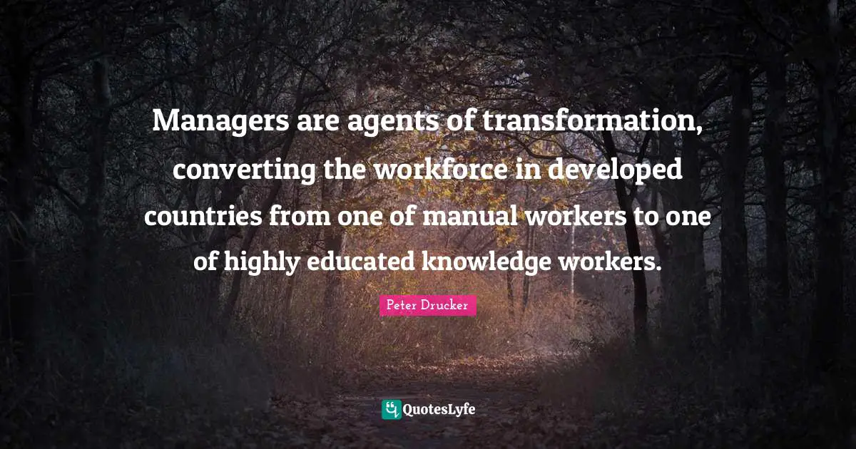 Converting Quotes: "Managers are agents of transformation, converting the workforce in developed countries from one of manual workers to one of highly educated knowledge workers."