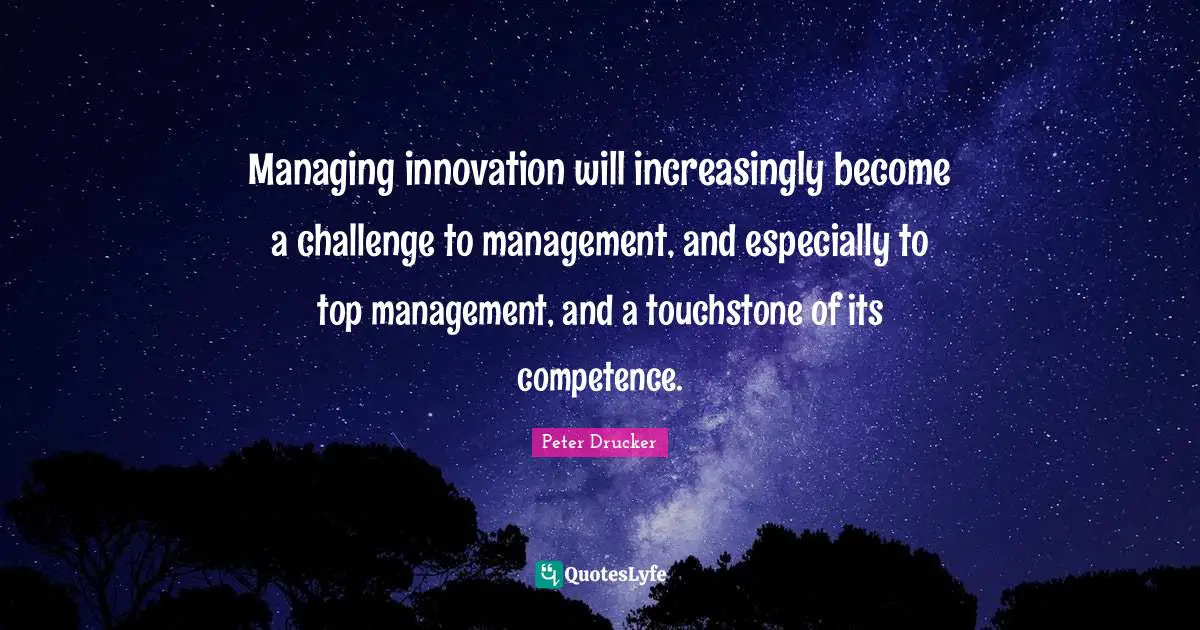 Managing innovation will increasingly become a challenge to management, and especially to top management, and a touchstone of its competence.