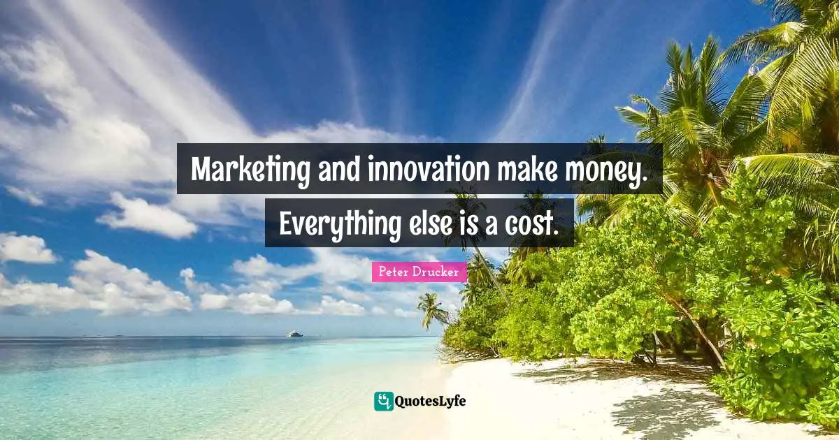 Marketing and innovation make money. Everything else is a cost.
