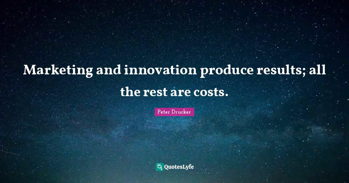 Marketing and innovation produce results; all the rest are costs.