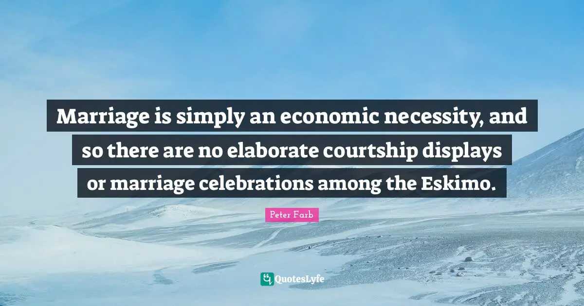 Peter Farb Quotes: "Marriage is simply an economic necessity, and so there are no elaborate courtship displays or marriage celebrations among the Eskimo."
