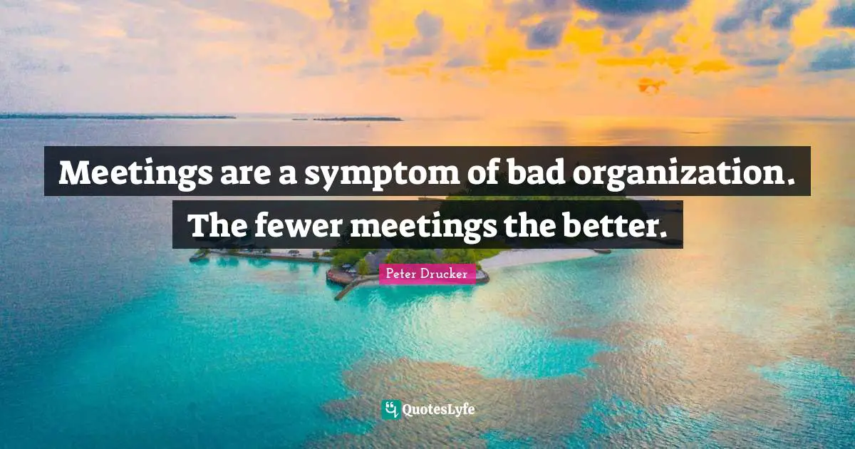 Fewer Quotes: "Meetings are a symptom of bad organization. The fewer meetings the better."