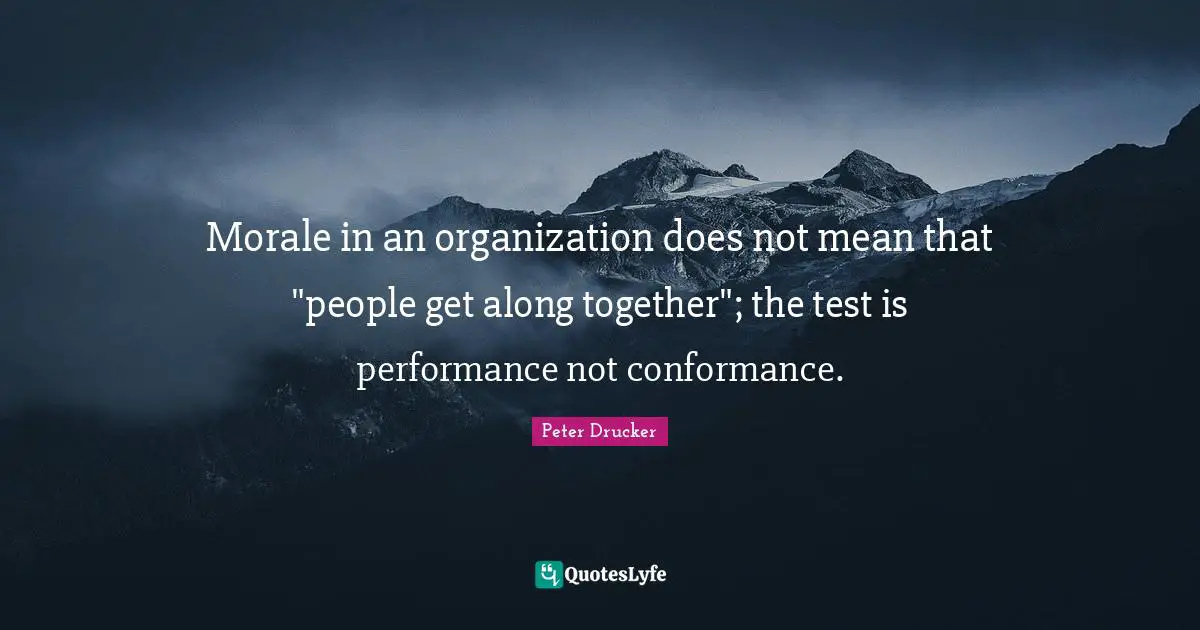 Morale in an organization does not mean that "people get along together"; the test is performance not conformance.