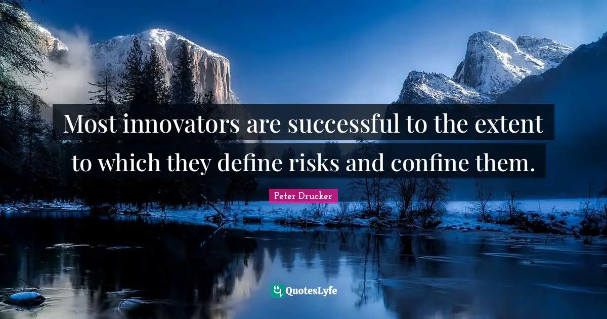 Most innovators are successful to the extent to which they define risks and confine them.