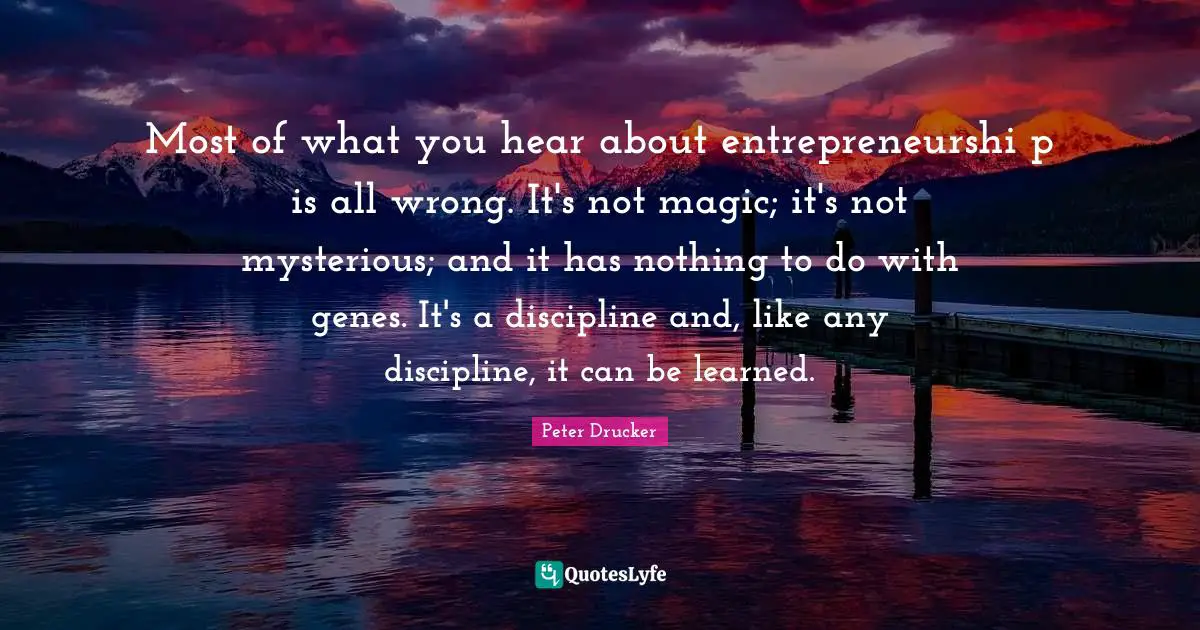 Most of what you hear about entrepreneurshi p is all wrong. It's not magic; it's not mysterious; and it has nothing to do with genes. It's a discipline and, like any discipline, it can be learned.