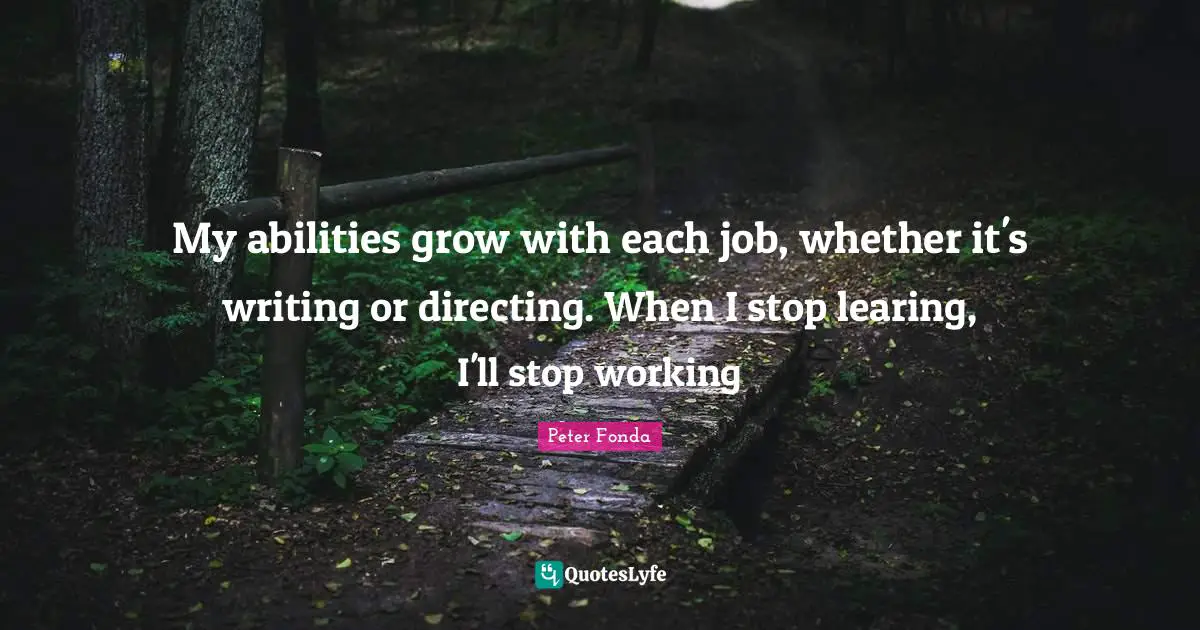 My abilities grow with each job, whether it's writing or directing. When I stop learing, I'll stop working
