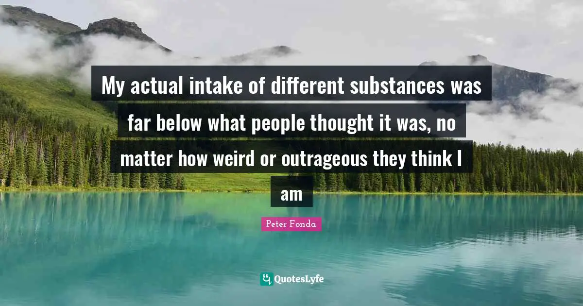 My actual intake of different substances was far below what people thought it was, no matter how weird or outrageous they think I am