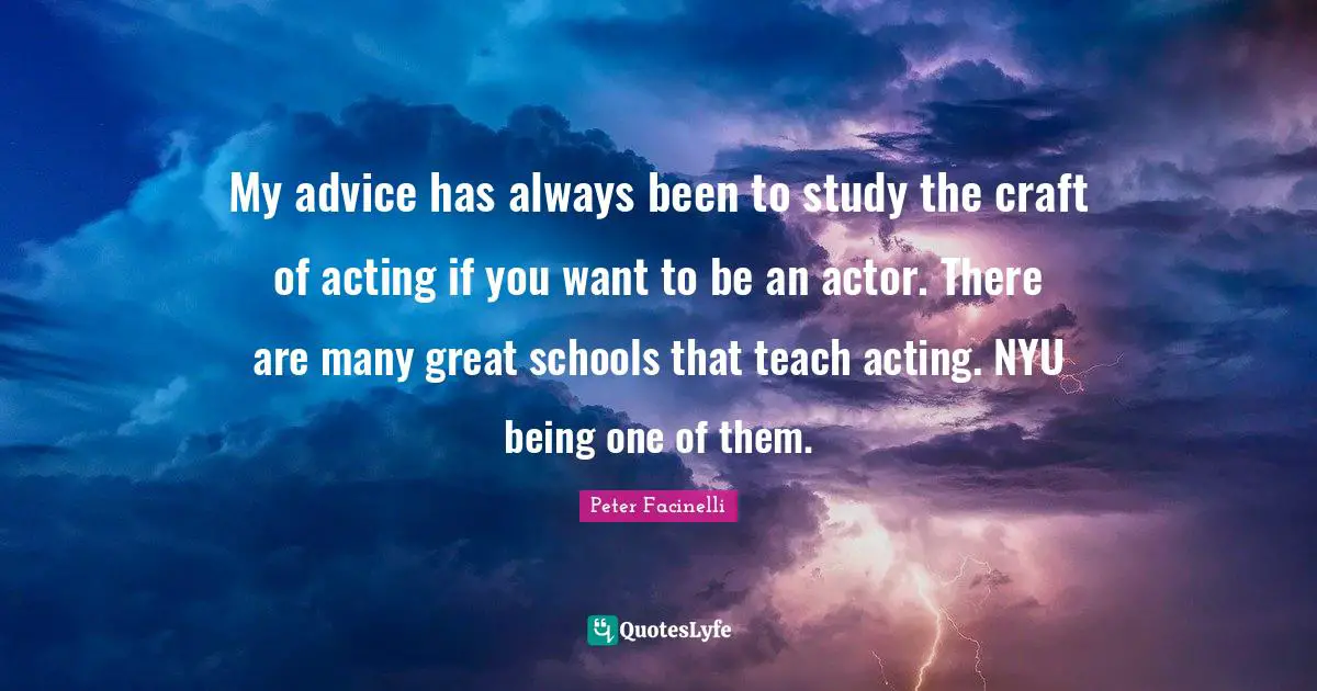 My advice has always been to study the craft of acting if you want to be an actor. There are many great schools that teach acting. NYU being one of them.