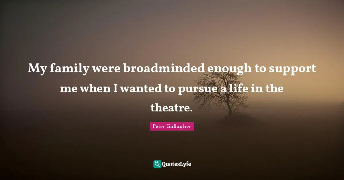 My family were broadminded enough to support me when I wanted to pursue a life in the theatre.