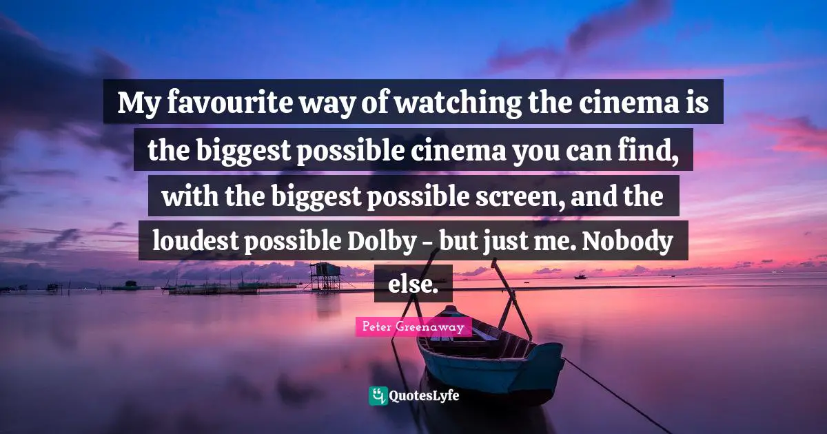 My favourite way of watching the cinema is the biggest possible cinema you can find, with the biggest possible screen, and the loudest possible Dolby - but just me. Nobody else.