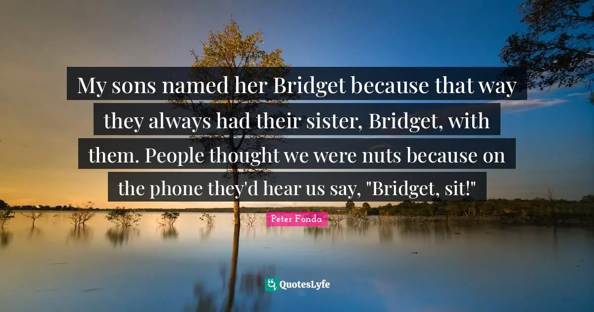 My sons named her Bridget because that way they always had their sister, Bridget, with them. People thought we were nuts because on the phone they'd hear us say, "Bridget, sit!"