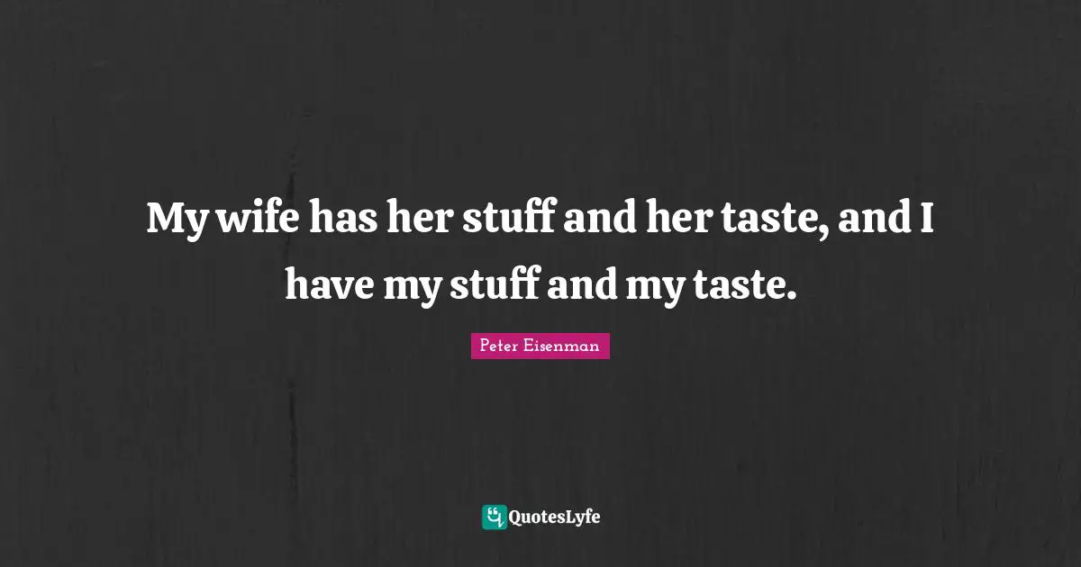 My wife has her stuff and her taste, and I have my stuff and my taste.