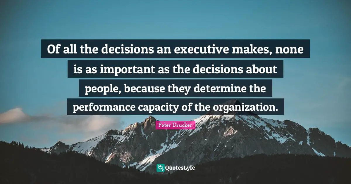 Of all the decisions an executive makes, none is as important as the decisions about people, because they determine the performance capacity of the organization.