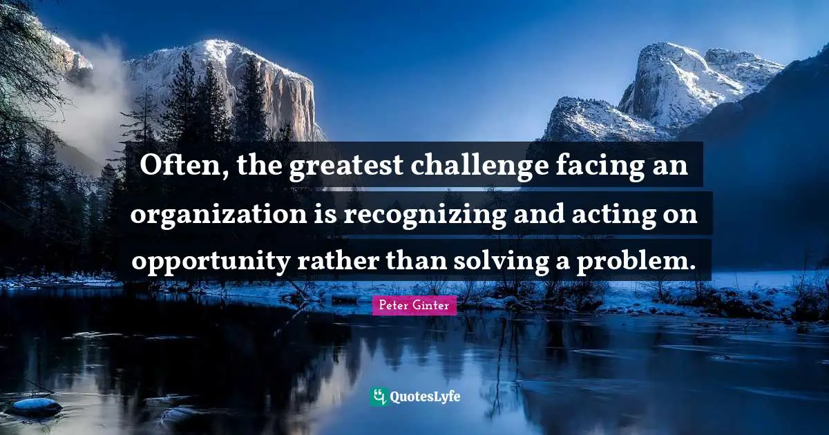Often, the greatest challenge facing an organization is recognizing and acting on opportunity rather than solving a problem.