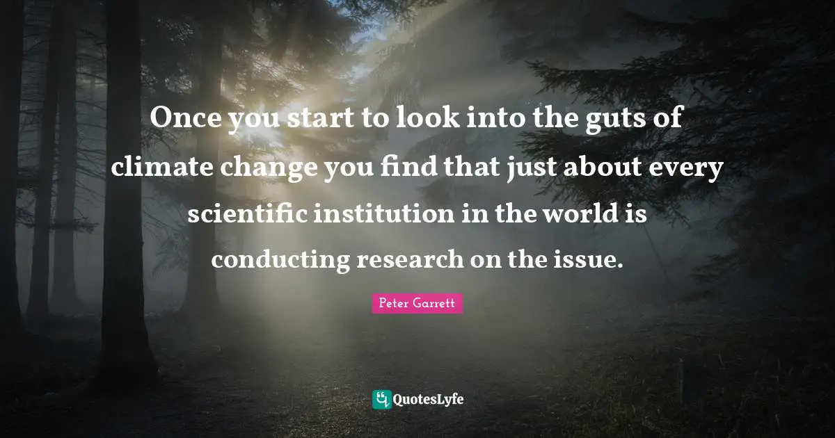 Peter Garrett Quotes: "Once you start to look into the guts of climate change you find that just about every scientific institution in the world is conducting research on the issue."