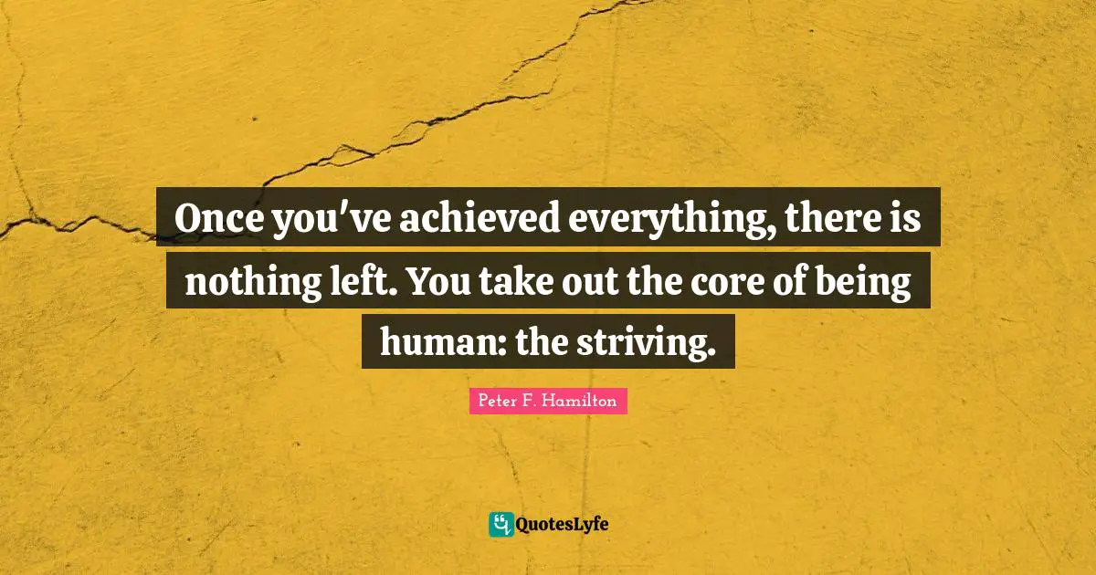 Once you've achieved everything, there is nothing left. You take out the core of being human: the striving.