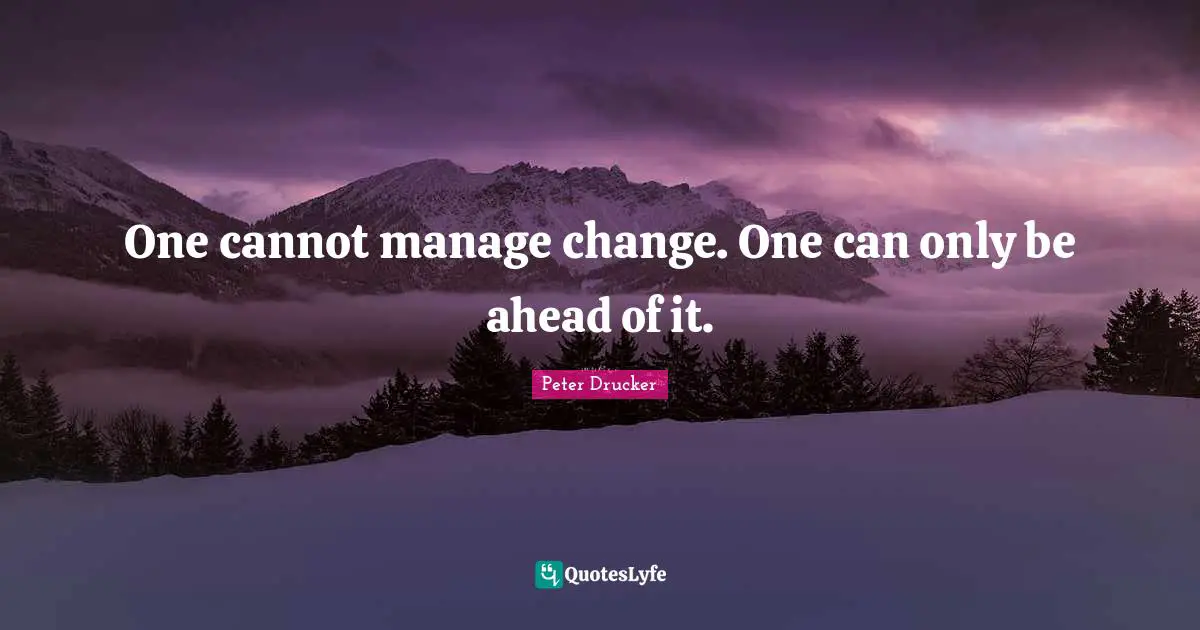 One cannot manage change. One can only be ahead of it.