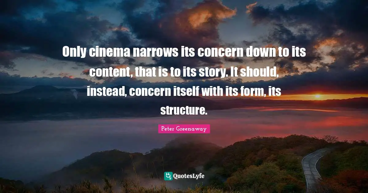 Only cinema narrows its concern down to its content, that is to its story. It should, instead, concern itself with its form, its structure.