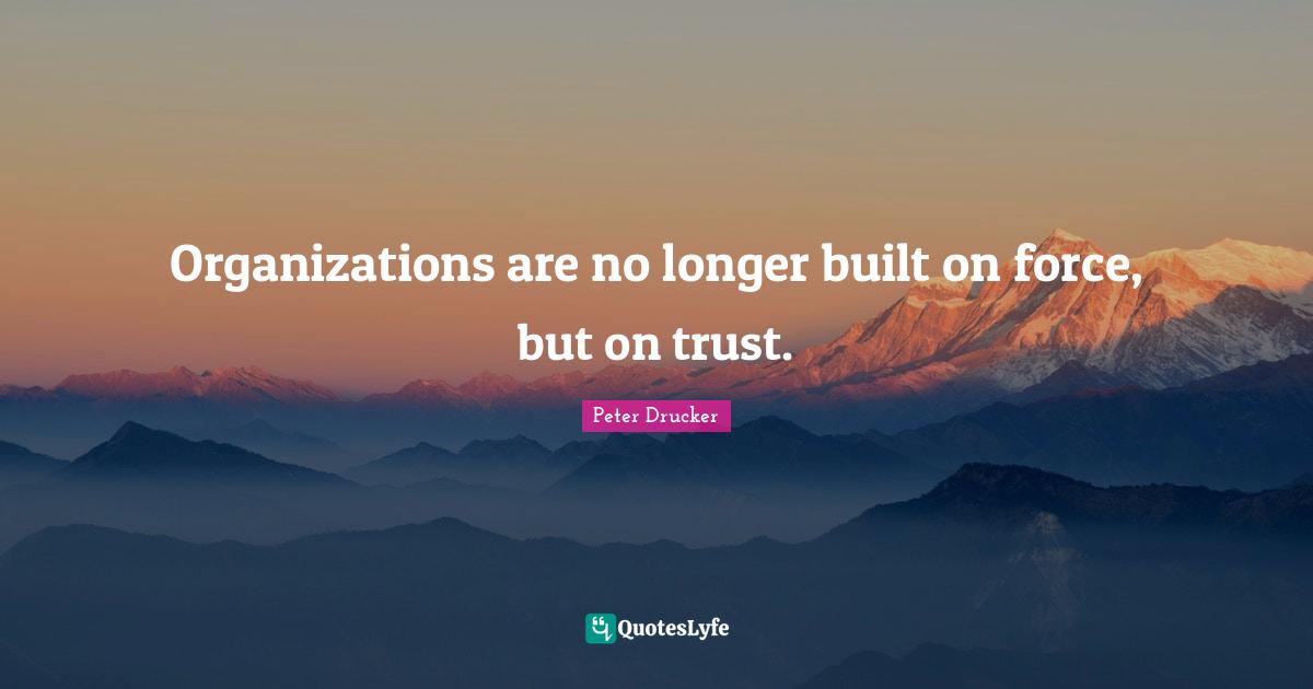 Organizations are no longer built on force, but on trust.