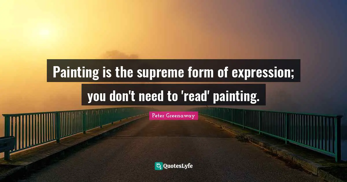Painting is the supreme form of expression; you don't need to 'read' painting.